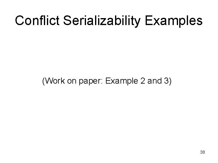 Conflict Serializability Examples (Work on paper: Example 2 and 3) 38 Conflict Serializability Examples (Work on paper: Example 2 and 3) 38