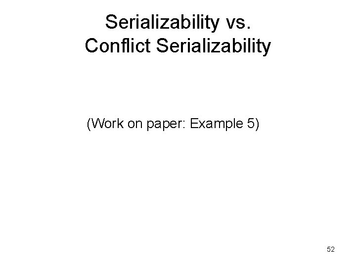 Serializability vs. Conflict Serializability (Work on paper: Example 5) 52 Serializability vs. Conflict Serializability (Work on paper: Example 5) 52