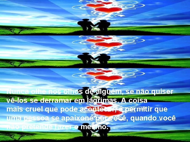 Nunca olhe nos olhos de alguém, se não quiser vê-los se derramar em lágrimas.