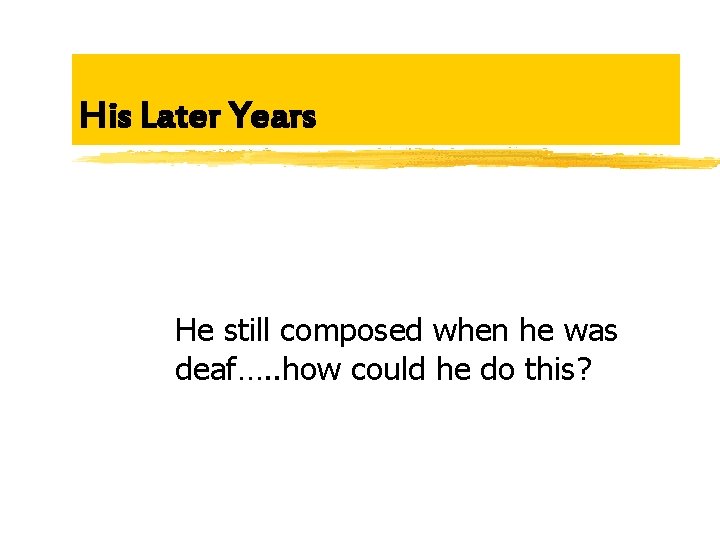 His Later Years He still composed when he was deaf…. . how could he