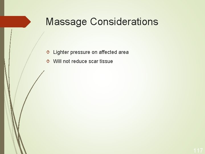 Massage Considerations Lighter pressure on affected area Will not reduce scar tissue 117 