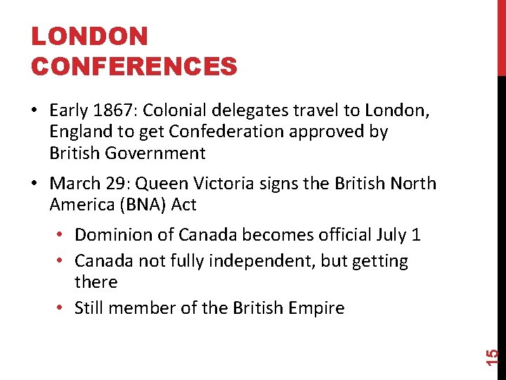 LONDON CONFERENCES • Early 1867: Colonial delegates travel to London, England to get Confederation