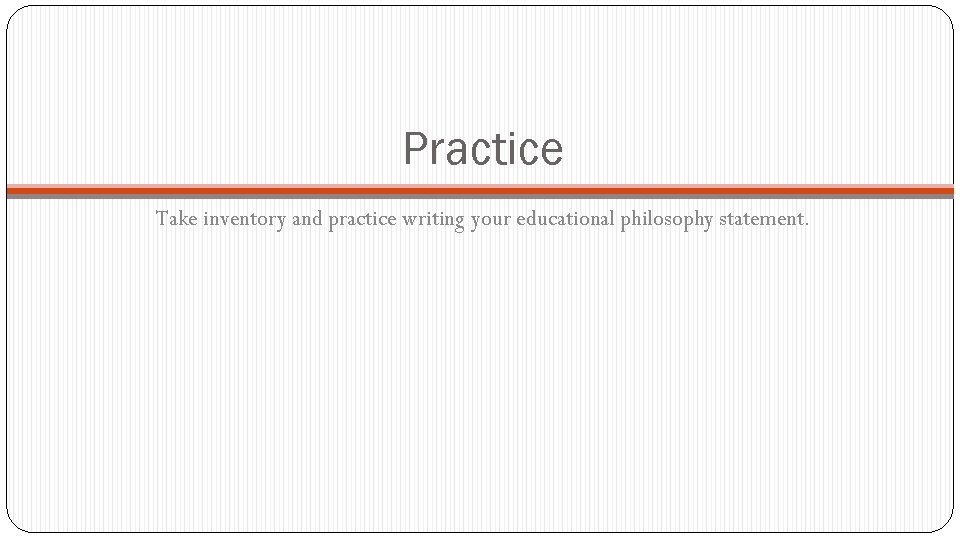 Practice Take inventory and practice writing your educational philosophy statement. 