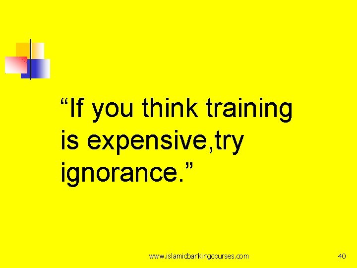 “If you think training is expensive, try ignorance. ” www. islamicbankingcourses. com 40 