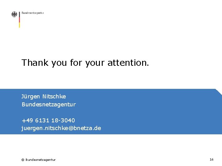 Thank you for your attention. Jürgen Nitschke Bundesnetzagentur +49 6131 18 -3040 juergen. nitschke@bnetza.