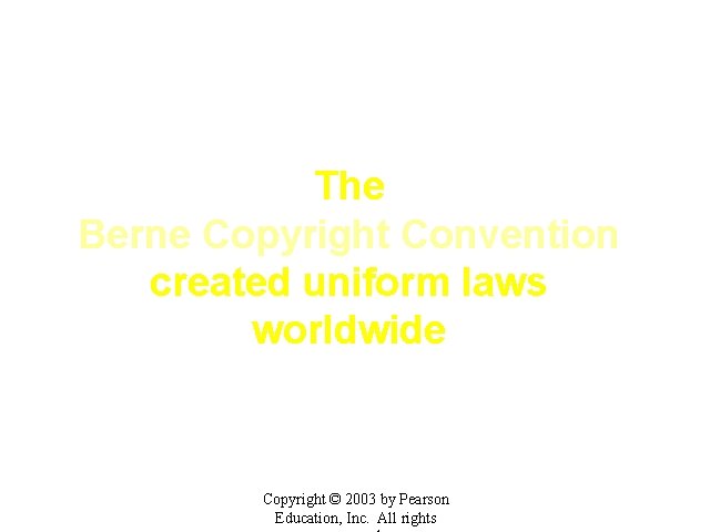 The Berne Copyright Convention created uniform laws worldwide Copyright © 2003 by Pearson Education,