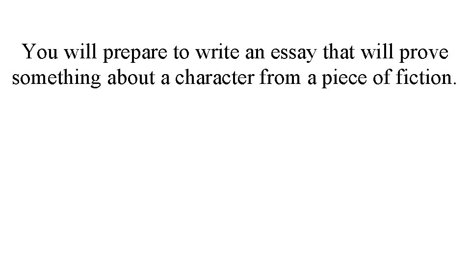 You will prepare to write an essay that will prove something about a character