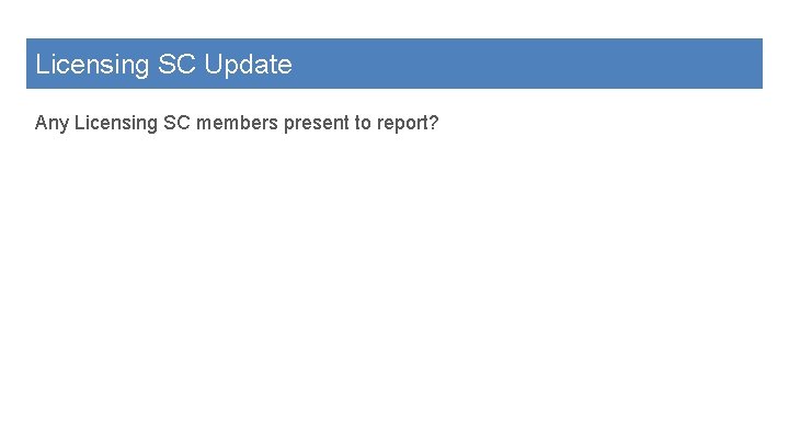 Licensing SC Update Any Licensing SC members present to report? 