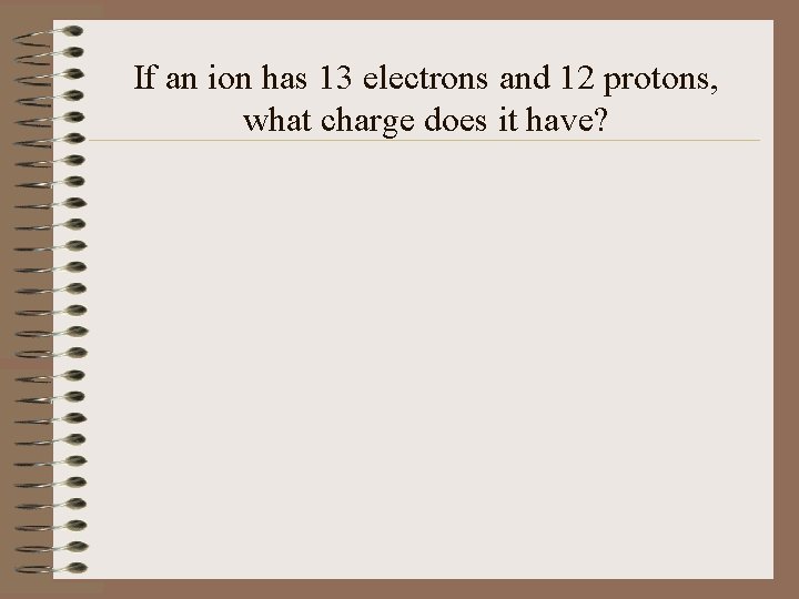 If an ion has 13 electrons and 12 protons, what charge does it have?