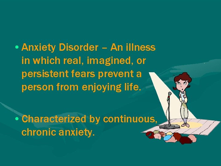  • Anxiety Disorder – An illness in which real, imagined, or persistent fears