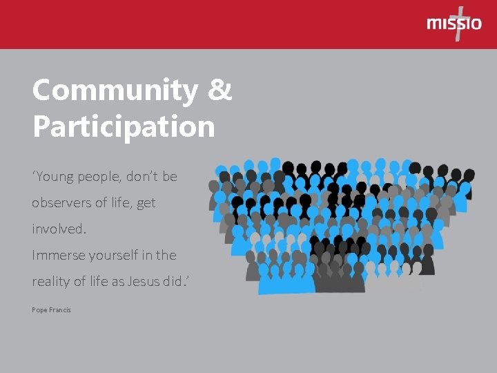 Community & Participation ‘Young people, don’t be observers of life, get involved. Immerse yourself