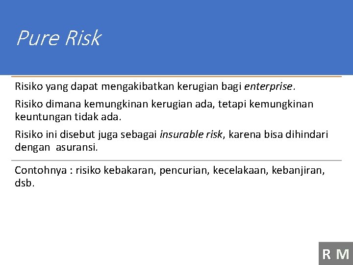 Pure Risk Risiko yang dapat mengakibatkan kerugian bagi enterprise. Risiko dimana kemungkinan kerugian ada,