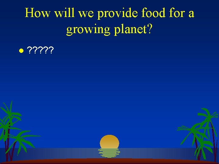 How will we provide food for a growing planet? l ? ? ? 