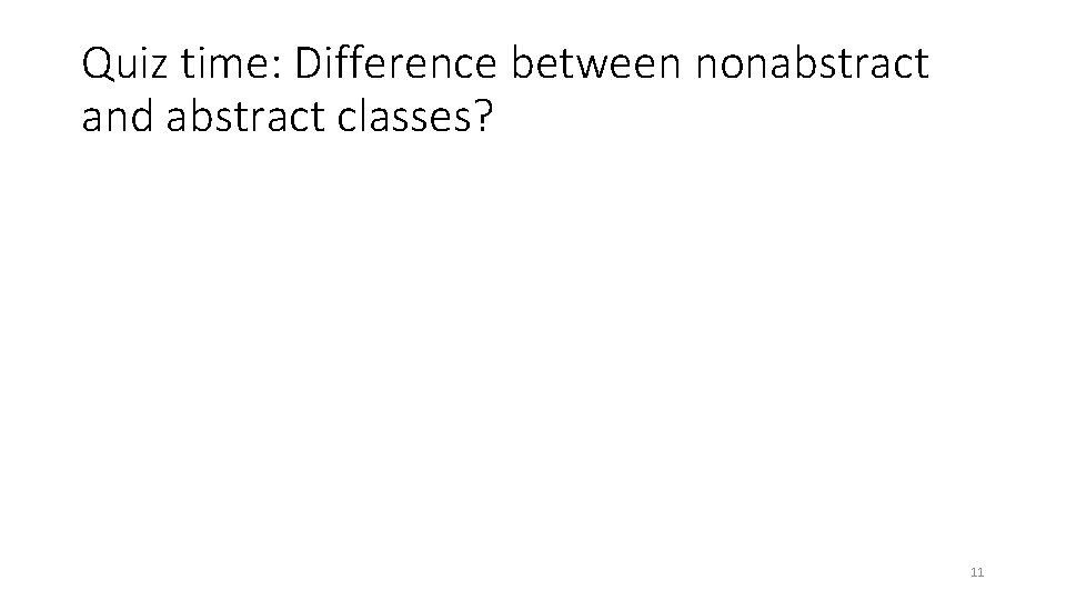 Quiz time: Difference between nonabstract and abstract classes? 11 