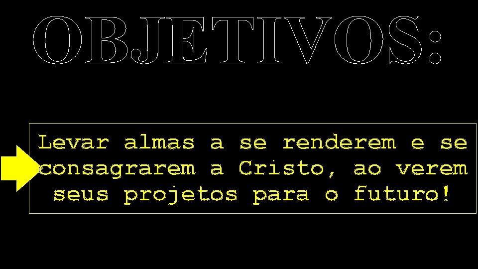 OBJETIVOS: Levar almas a se renderem e se consagrarem a Cristo, ao verem seus