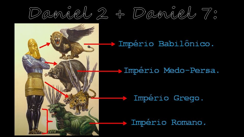 Daniel 2 + Daniel 7: Império Babilônico. Império Medo-Persa. Império Grego. Império Romano. 