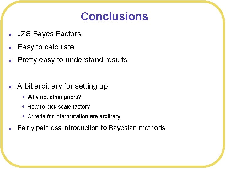 Conclusions l JZS Bayes Factors l Easy to calculate l Pretty easy to understand