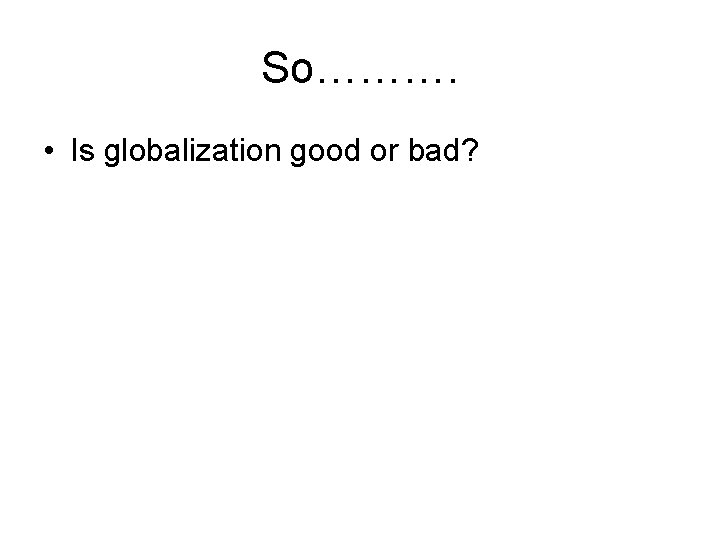 So………. • Is globalization good or bad? 