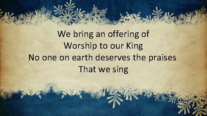 We bring an offering of Worship to our King No one on earth deserves