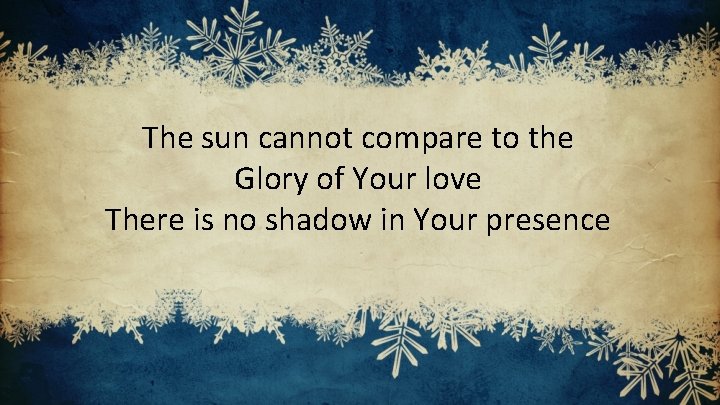 The sun cannot compare to the Glory of Your love There is no shadow