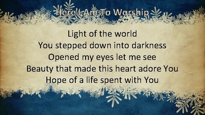 Here I Am To Worship Light of the world You stepped down into darkness