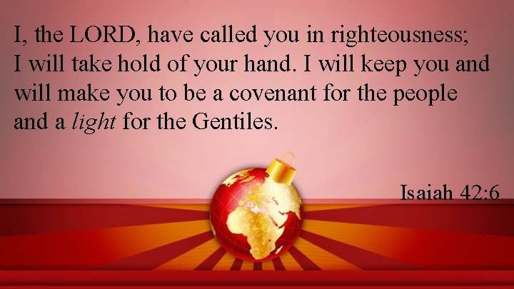 I, the LORD, have called you in righteousness; I will take hold of your