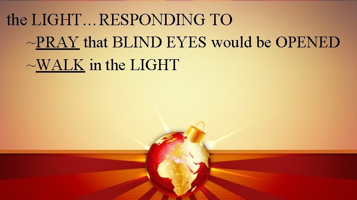 the LIGHT…RESPONDING TO ~PRAY that BLIND EYES would be OPENED ~WALK in the LIGHT