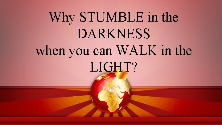 Why STUMBLE in the DARKNESS when you can WALK in the LIGHT? 