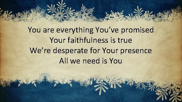 You are everything You’ve promised Your faithfulness is true We’re desperate for Your presence