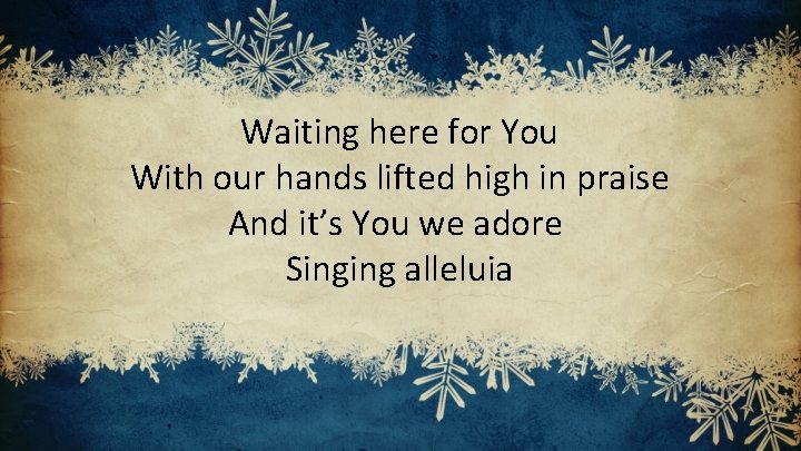 Waiting here for You With our hands lifted high in praise And it’s You