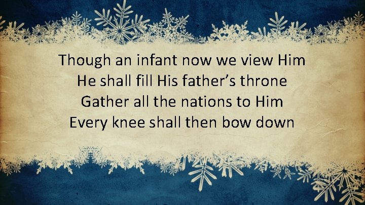 Though an infant now we view Him He shall fill His father’s throne Gather