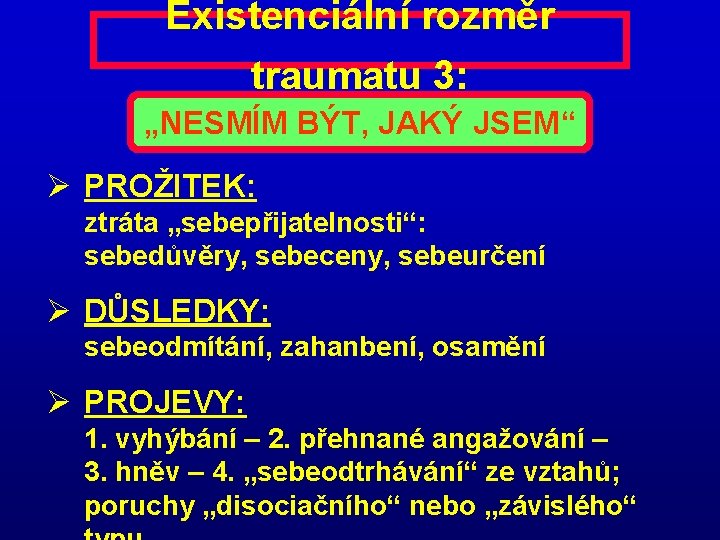 Existenciální rozměr traumatu 3: „NESMÍM BÝT, JAKÝ JSEM“ Ø PROŽITEK: ztráta „sebepřijatelnosti“: sebedůvěry, sebeceny,