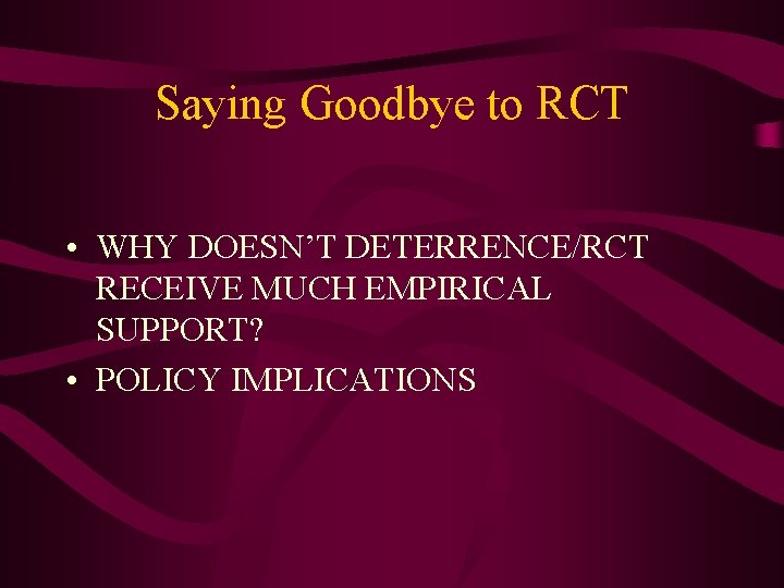 Saying Goodbye to RCT • WHY DOESN’T DETERRENCE/RCT RECEIVE MUCH EMPIRICAL SUPPORT? • POLICY