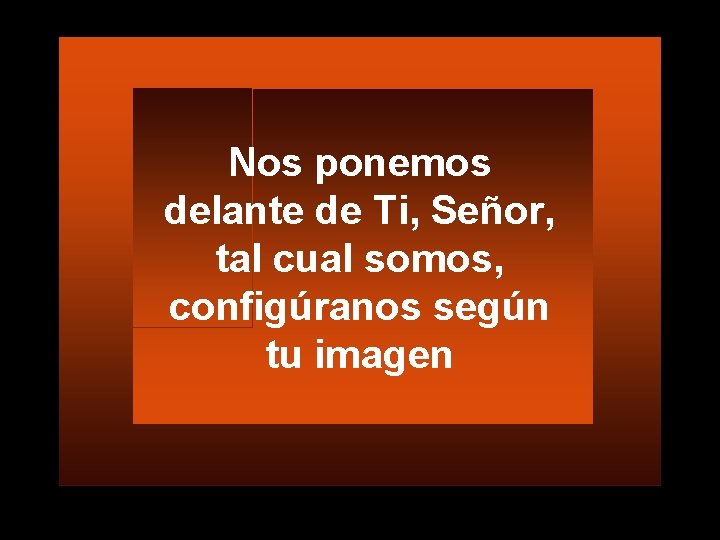 Nos ponemos delante de Ti, Señor, tal cual somos, configúranos según tu imagen 