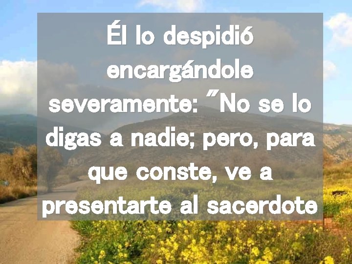 Él lo despidió encargándole severamente: "No se lo digas a nadie; pero, para que