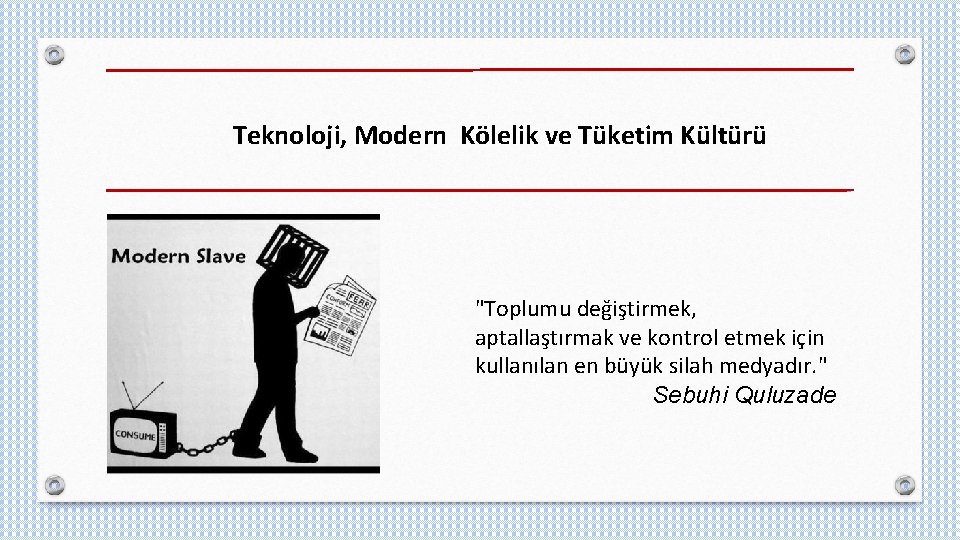 Teknoloji, Modern Kölelik ve Tüketim Kültürü "Toplumu değiştirmek, aptallaştırmak ve kontrol etmek için kullanılan