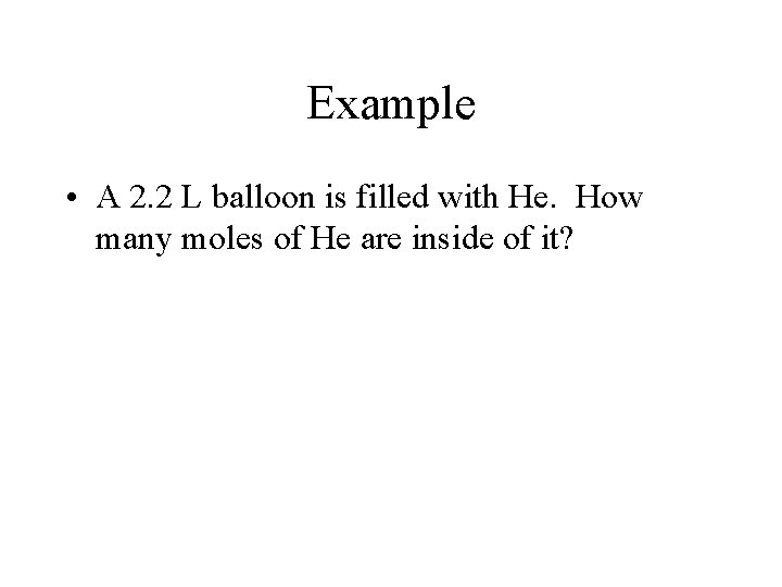 Example • A 2. 2 L balloon is filled with He. How many moles