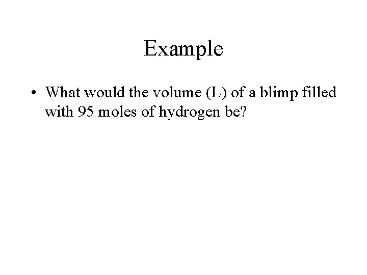Example • What would the volume (L) of a blimp filled with 95 moles