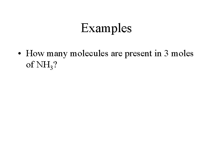 Examples • How many molecules are present in 3 moles of NH 3? 