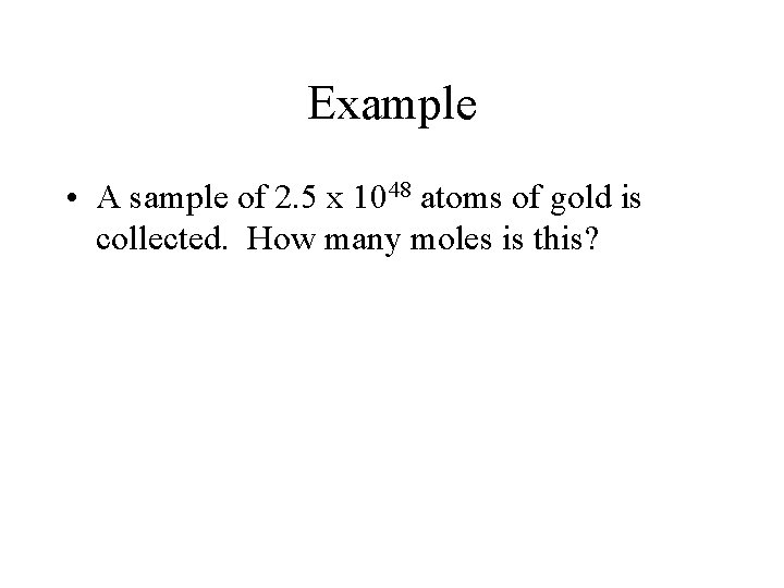 Example • A sample of 2. 5 x 1048 atoms of gold is collected.