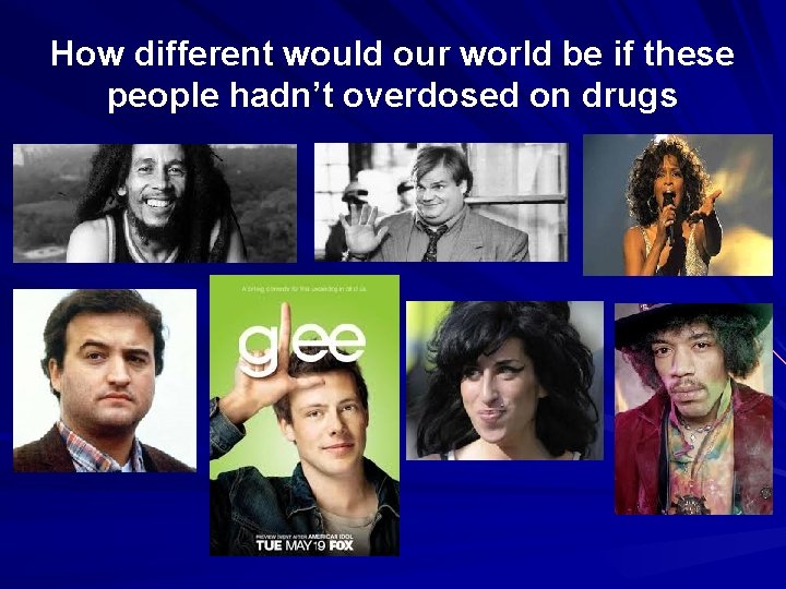 How different would our world be if these people hadn’t overdosed on drugs 