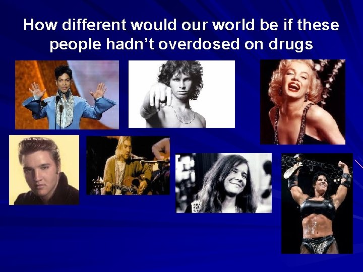 How different would our world be if these people hadn’t overdosed on drugs 