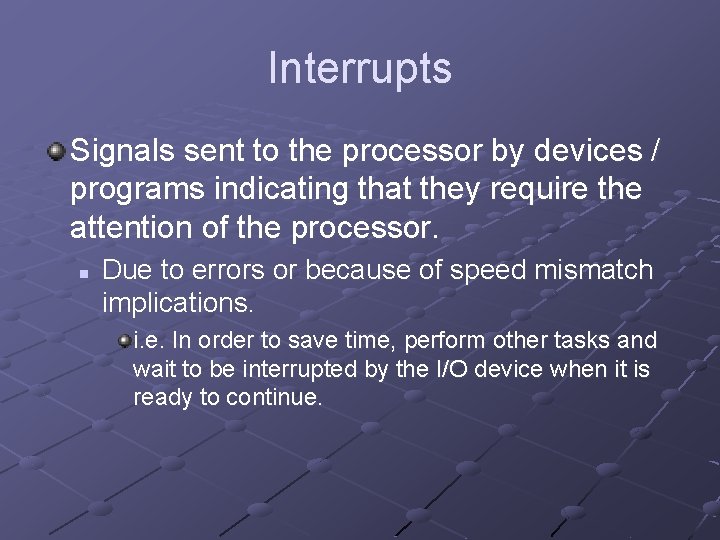 Interrupts Signals sent to the processor by devices / programs indicating that they require Interrupts Signals sent to the processor by devices / programs indicating that they require