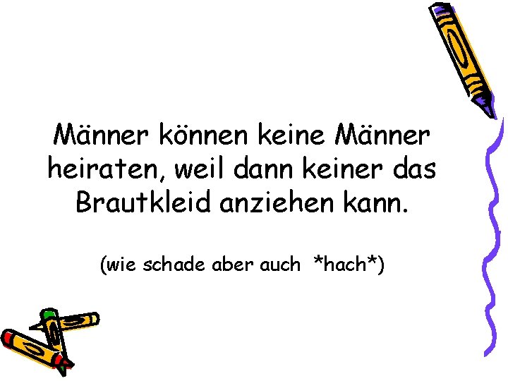 Männer können keine Männer heiraten, weil dann keiner das Brautkleid anziehen kann. (wie schade