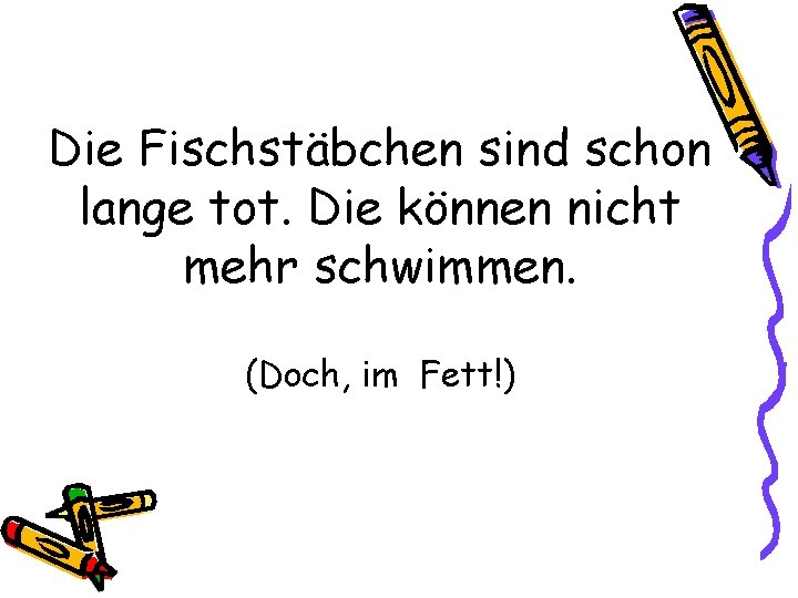 Die Fischstäbchen sind schon lange tot. Die können nicht mehr schwimmen. (Doch, im Fett!)