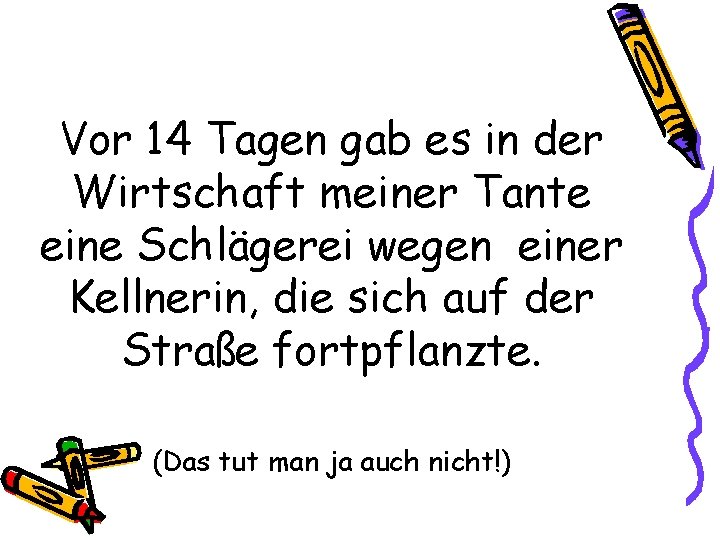 Vor 14 Tagen gab es in der Wirtschaft meiner Tante eine Schlägerei wegen einer