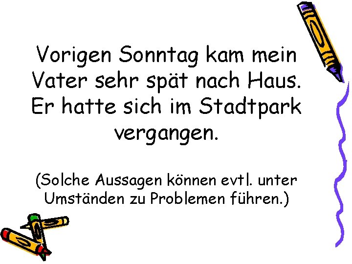 Vorigen Sonntag kam mein Vater sehr spät nach Haus. Er hatte sich im Stadtpark