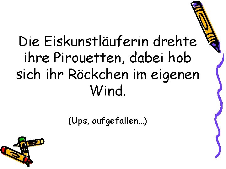 Die Eiskunstläuferin drehte ihre Pirouetten, dabei hob sich ihr Röckchen im eigenen Wind. (Ups,