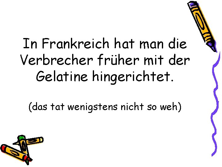 In Frankreich hat man die Verbrecher früher mit der Gelatine hingerichtet. (das tat wenigstens