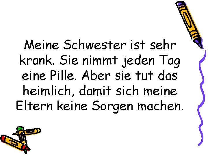 Meine Schwester ist sehr krank. Sie nimmt jeden Tag eine Pille. Aber sie tut